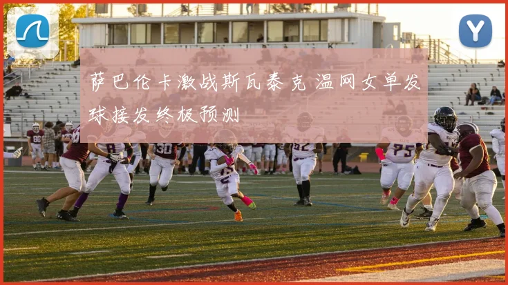 萨巴伦卡激战斯瓦泰克 温网女单发球接发终极预测