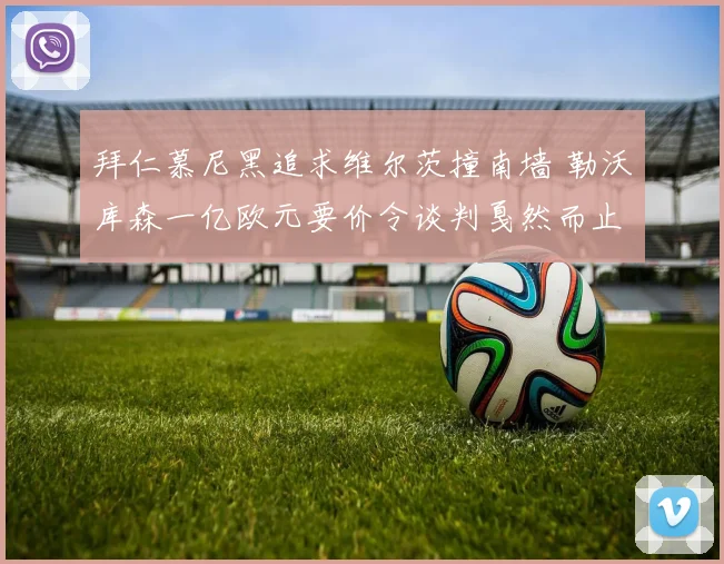 拜仁慕尼黑追求维尔茨撞南墙 勒沃库森一亿欧元要价令谈判戛然而止