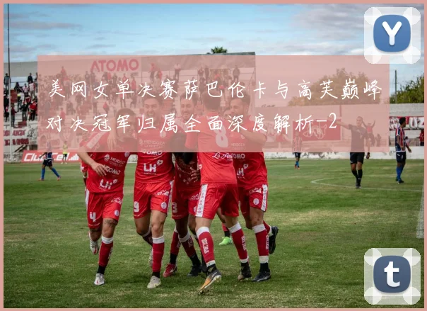 美网女单决赛萨巴伦卡与高芙巅峰对决冠军归属全面深度解析