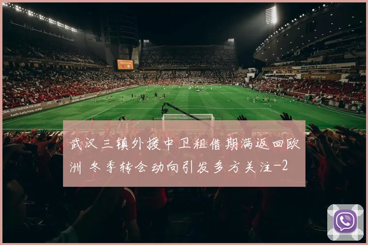 武汉三镇外援中卫租借期满返回欧洲 冬季转会动向引发多方关注
