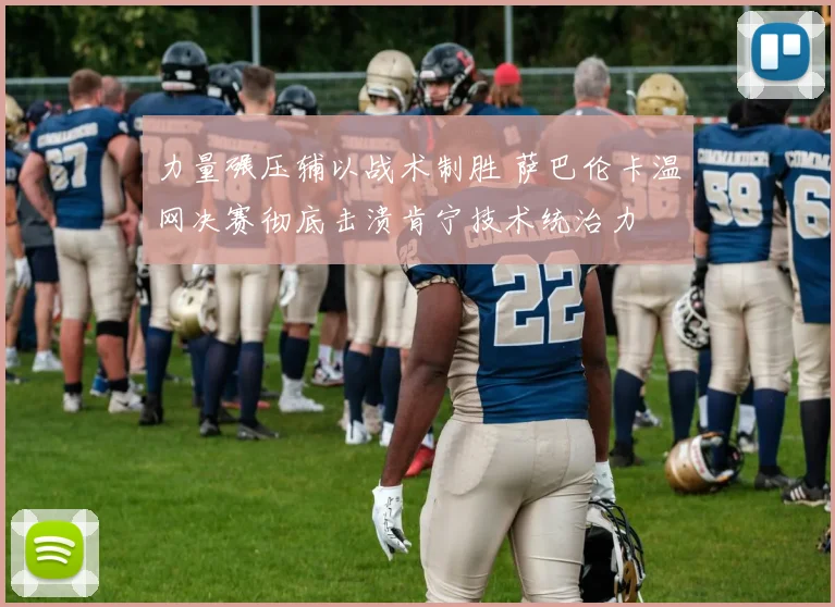 力量碾压辅以战术制胜 萨巴伦卡温网决赛彻底击溃肯宁技术统治力