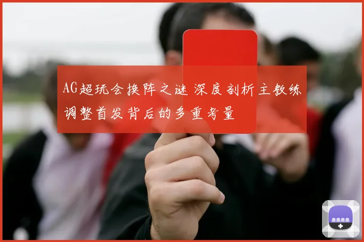 AG超玩会换阵之谜 深度剖析主教练调整首发背后的多重考量