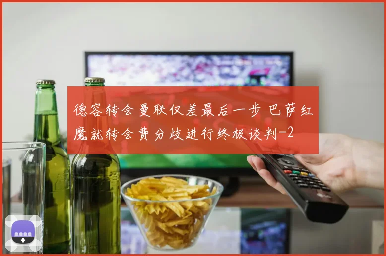 德容转会曼联仅差最后一步 巴萨红魔就转会费分歧进行终极谈判