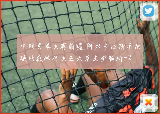 中网男单决赛前瞻 阿尔卡拉斯辛纳硬地巅峰对决五大看点全解析
