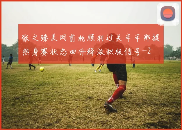 张之臻美网首轮顺利过关辛辛那提热身赛状态回升释放积极信号