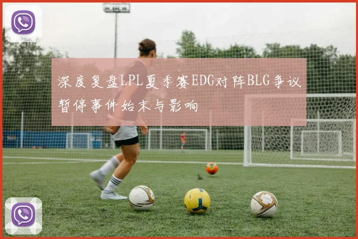深度复盘LPL夏季赛EDG对阵BLG争议暂停事件始末与影响