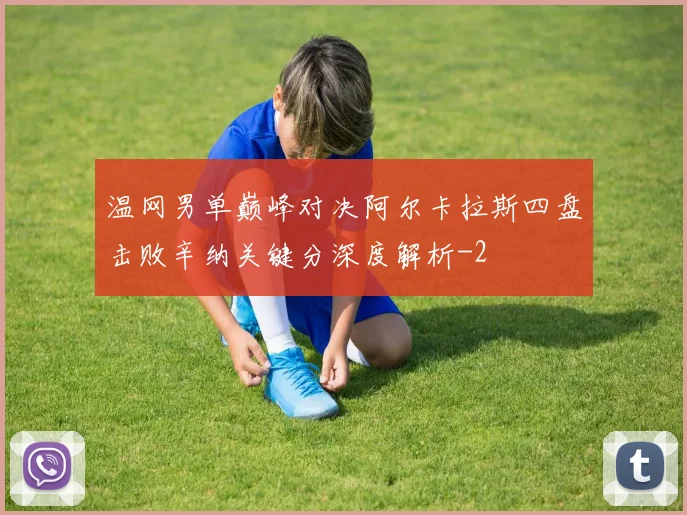 温网男单巅峰对决阿尔卡拉斯四盘击败辛纳关键分深度解析