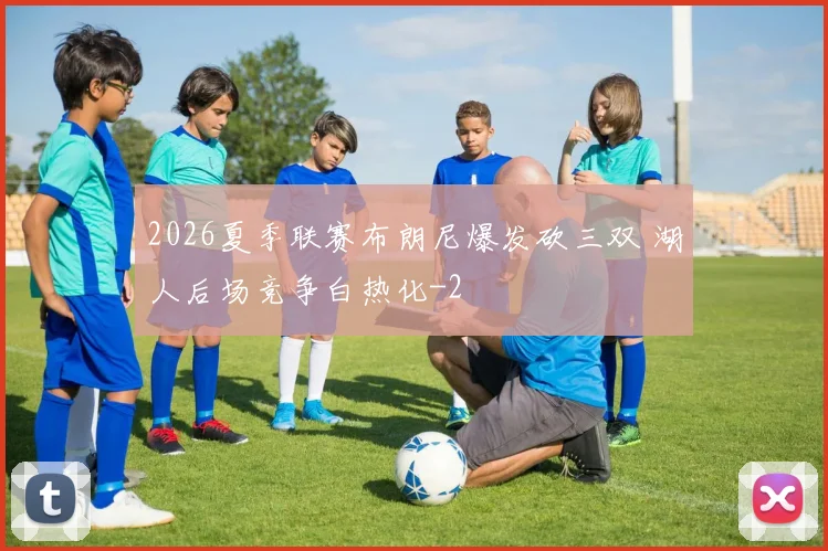2026夏季联赛布朗尼爆发砍三双 湖人后场竞争白热化