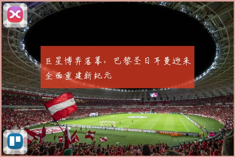 巨星博弈落幕，巴黎圣日耳曼迎来全面重建新纪元