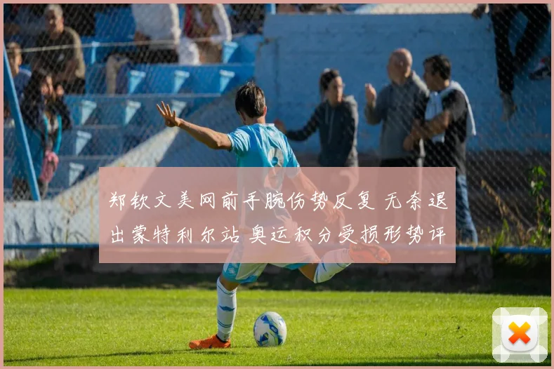 郑钦文美网前手腕伤势反复 无奈退出蒙特利尔站 奥运积分受损形势评估