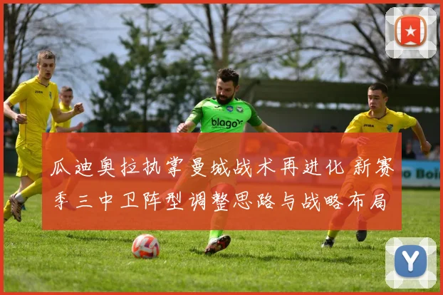 瓜迪奥拉执掌曼城战术再进化 新赛季三中卫阵型调整思路与战略布局揭秘