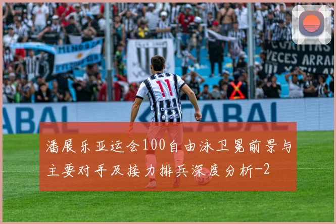 潘展乐亚运会100自由泳卫冕前景与主要对手及接力排兵深度分析