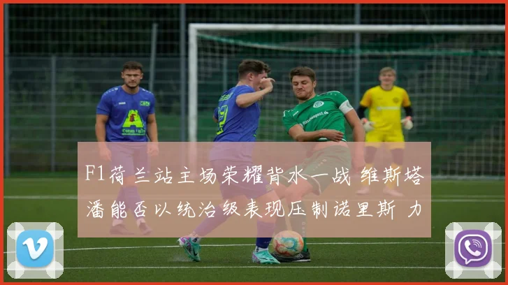 F1荷兰站主场荣耀背水一战 维斯塔潘能否以统治级表现压制诺里斯 力保赞德沃特不败纪录 成就四连冠伟业