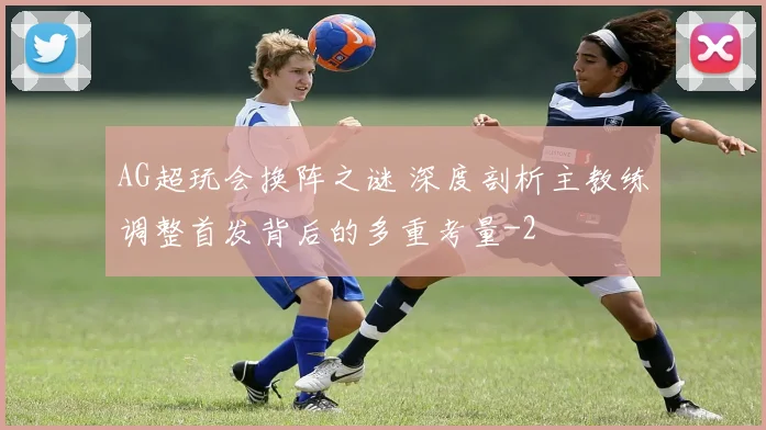 AG超玩会换阵之谜 深度剖析主教练调整首发背后的多重考量