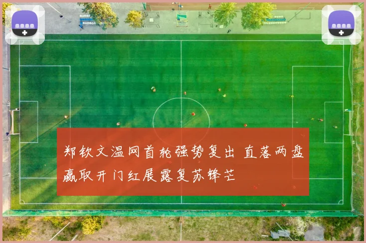 郑钦文温网首轮强势复出 直落两盘赢取开门红展露复苏锋芒