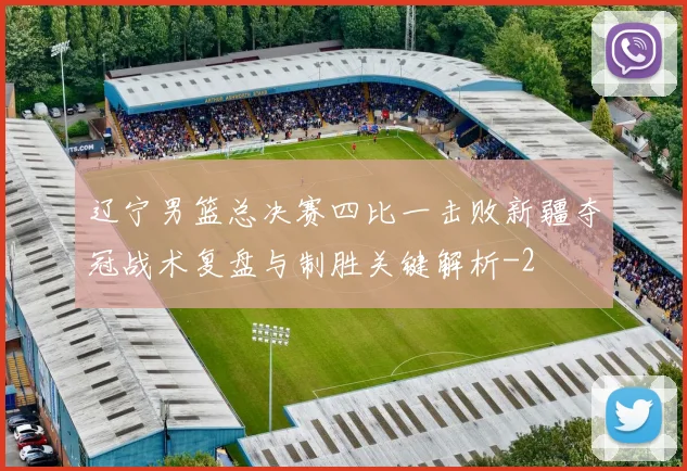 辽宁男篮总决赛四比一击败新疆夺冠战术复盘与制胜关键解析
