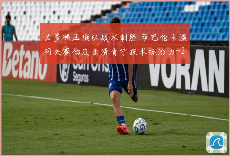 力量碾压辅以战术制胜 萨巴伦卡温网决赛彻底击溃肯宁技术统治力