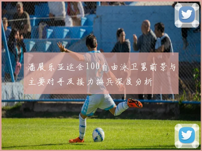 潘展乐亚运会100自由泳卫冕前景与主要对手及接力排兵深度分析