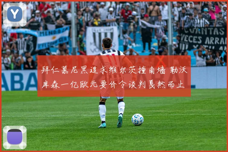 拜仁慕尼黑追求维尔茨撞南墙 勒沃库森一亿欧元要价令谈判戛然而止