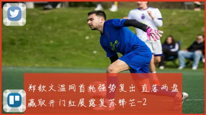 郑钦文温网首轮强势复出 直落两盘赢取开门红展露复苏锋芒