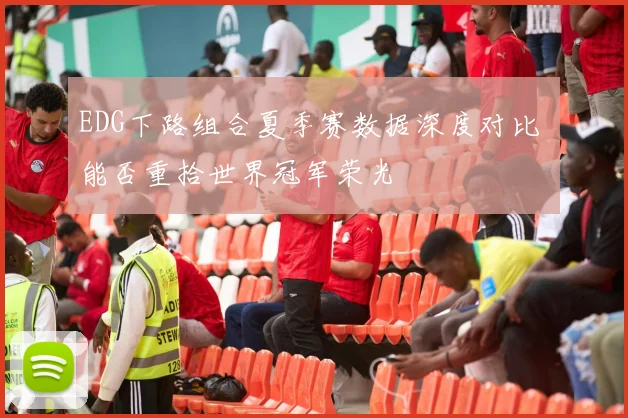 EDG下路组合夏季赛数据深度对比 能否重拾世界冠军荣光