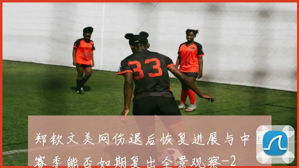 郑钦文美网伤退后恢复进展与中国赛季能否如期复出全景观察