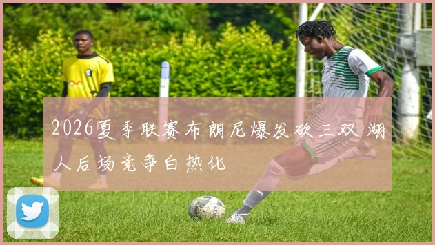 2026夏季联赛布朗尼爆发砍三双 湖人后场竞争白热化
