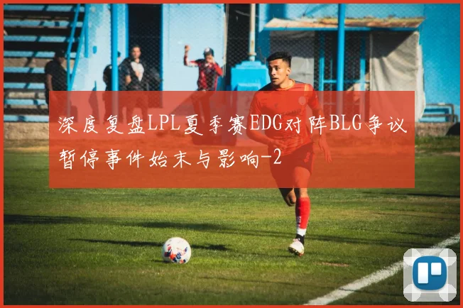 深度复盘LPL夏季赛EDG对阵BLG争议暂停事件始末与影响