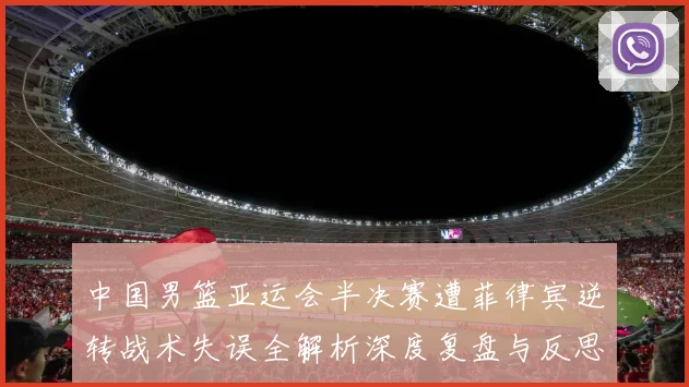 中国男篮亚运会半决赛遭菲律宾逆转战术失误全解析深度复盘与反思