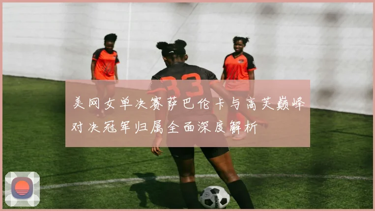 美网女单决赛萨巴伦卡与高芙巅峰对决冠军归属全面深度解析