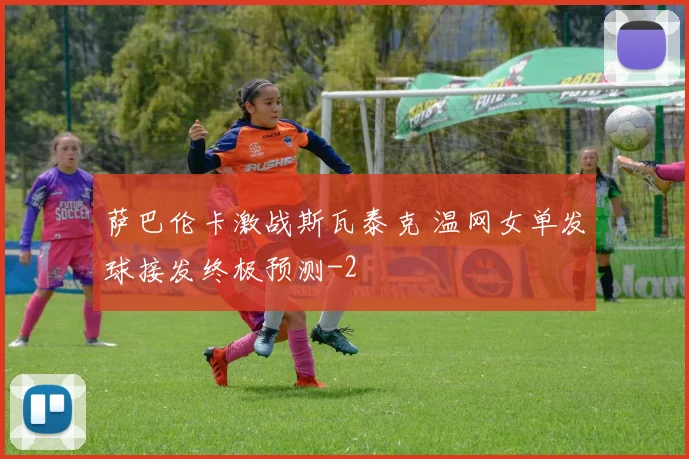 萨巴伦卡激战斯瓦泰克 温网女单发球接发终极预测