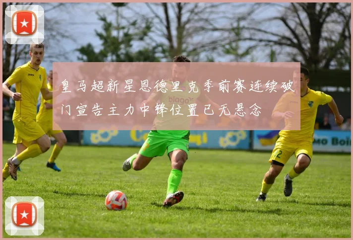 皇马超新星恩德里克季前赛连续破门宣告主力中锋位置已无悬念