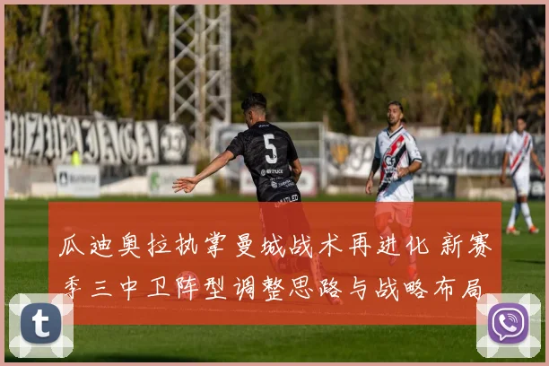 瓜迪奥拉执掌曼城战术再进化 新赛季三中卫阵型调整思路与战略布局揭秘