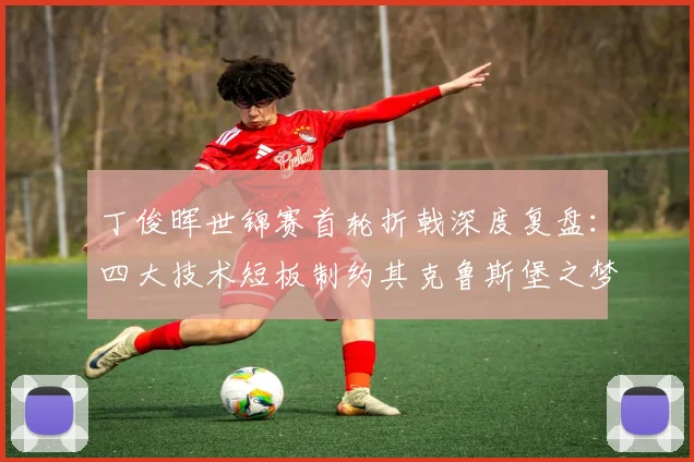 丁俊晖世锦赛首轮折戟深度复盘：四大技术短板制约其克鲁斯堡之梦